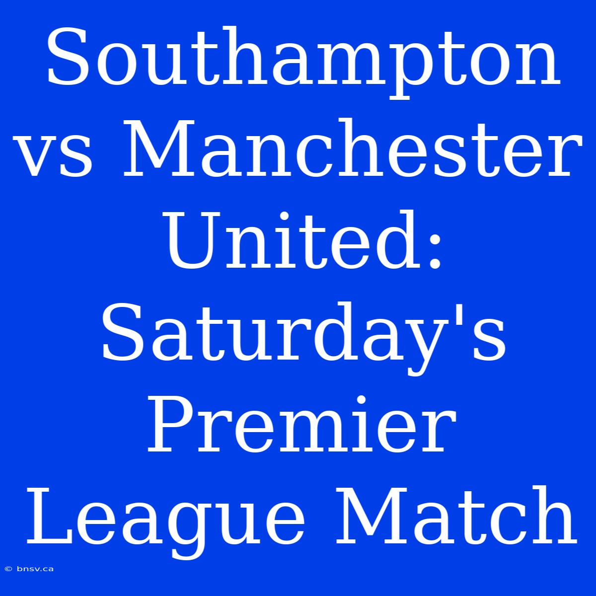 Southampton Vs Manchester United: Saturday's Premier League Match