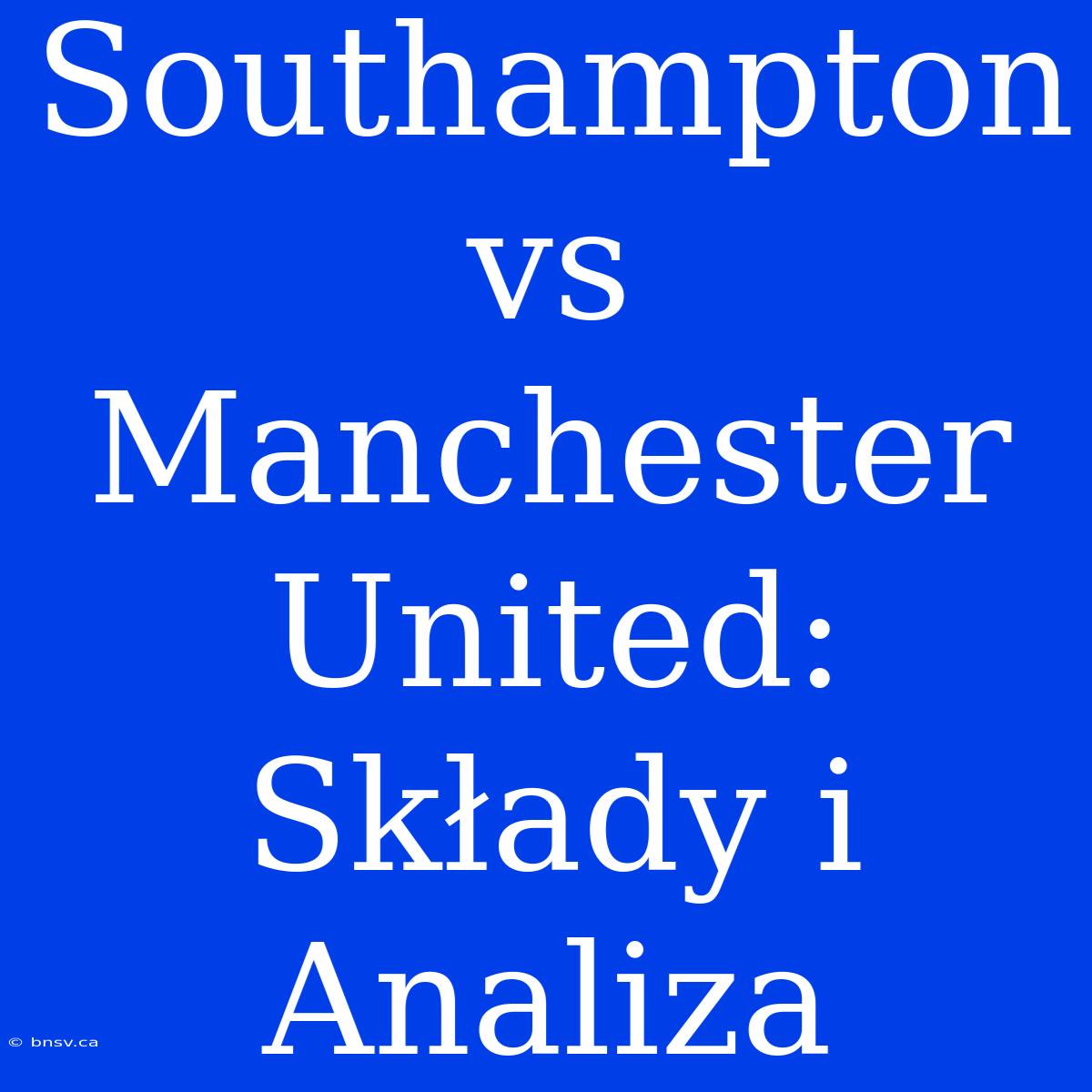 Southampton Vs Manchester United: Składy I Analiza