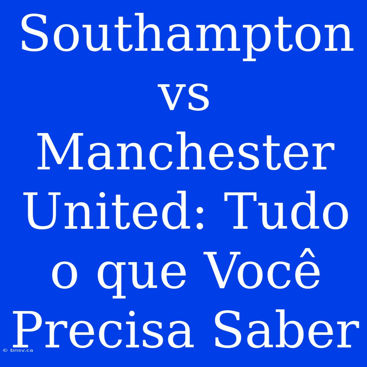 Southampton Vs Manchester United: Tudo O Que Você Precisa Saber