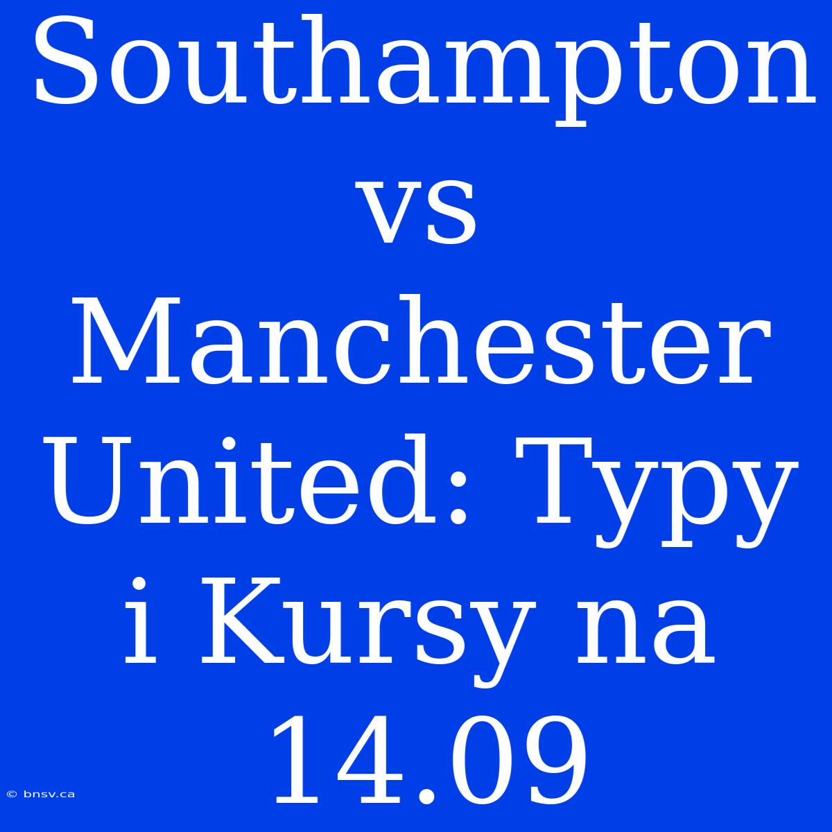 Southampton Vs Manchester United: Typy I Kursy Na 14.09