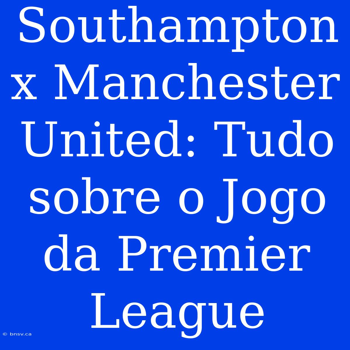 Southampton X Manchester United: Tudo Sobre O Jogo Da Premier League