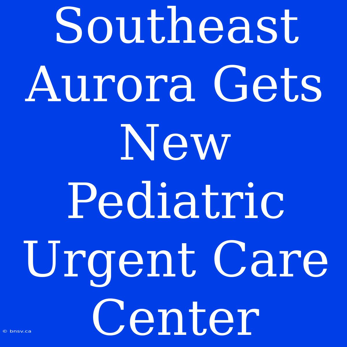 Southeast Aurora Gets New Pediatric Urgent Care Center