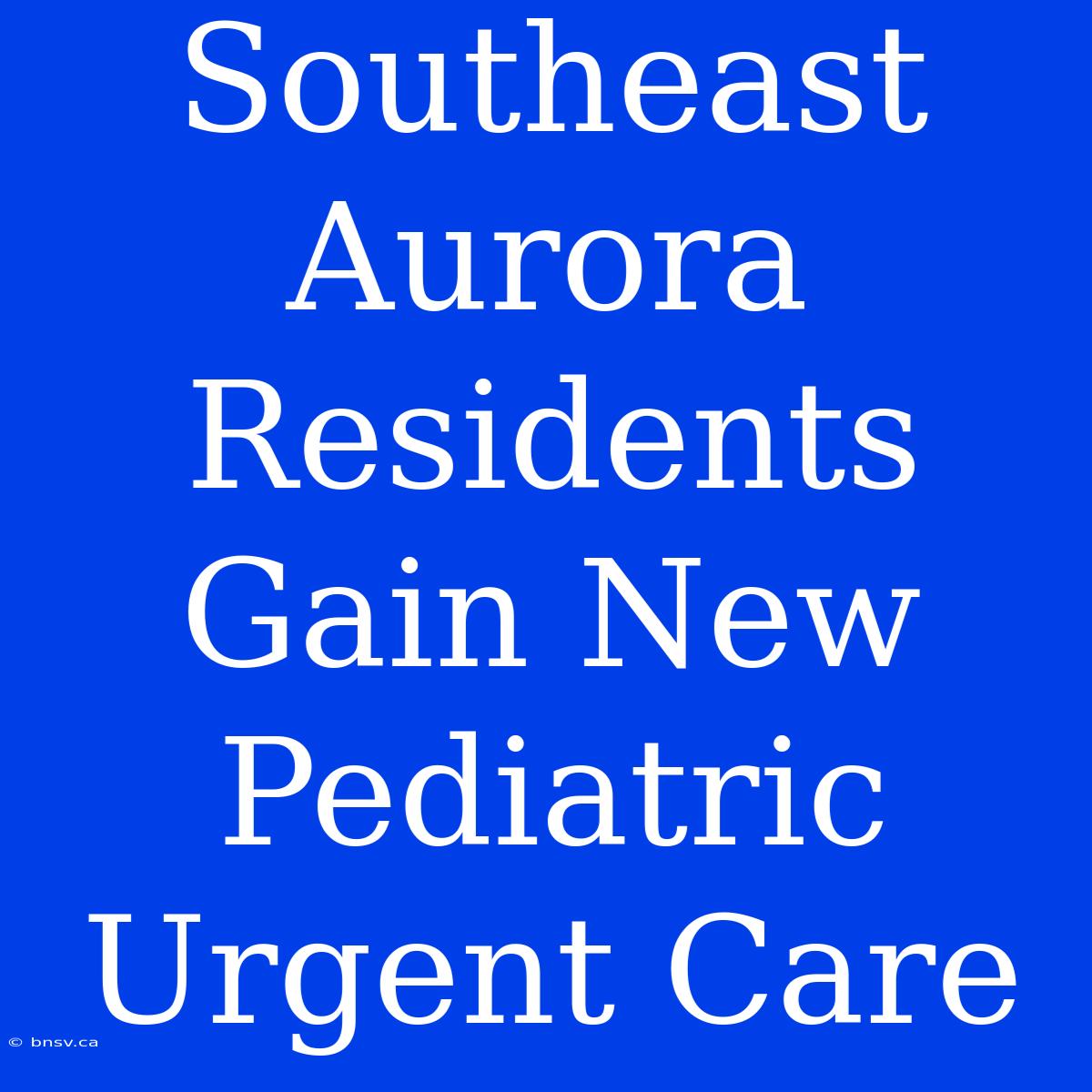 Southeast Aurora Residents Gain New Pediatric Urgent Care