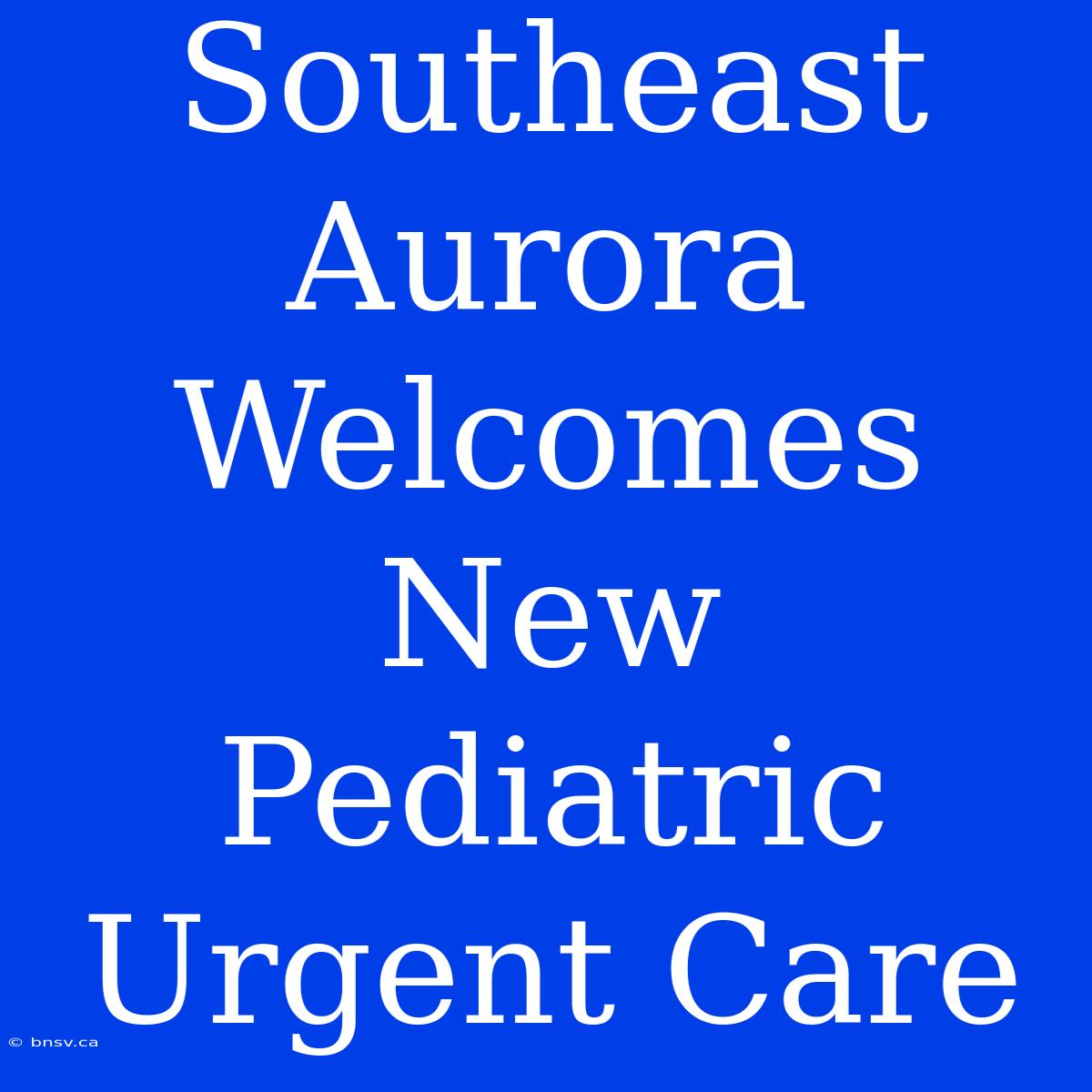 Southeast Aurora Welcomes New Pediatric Urgent Care