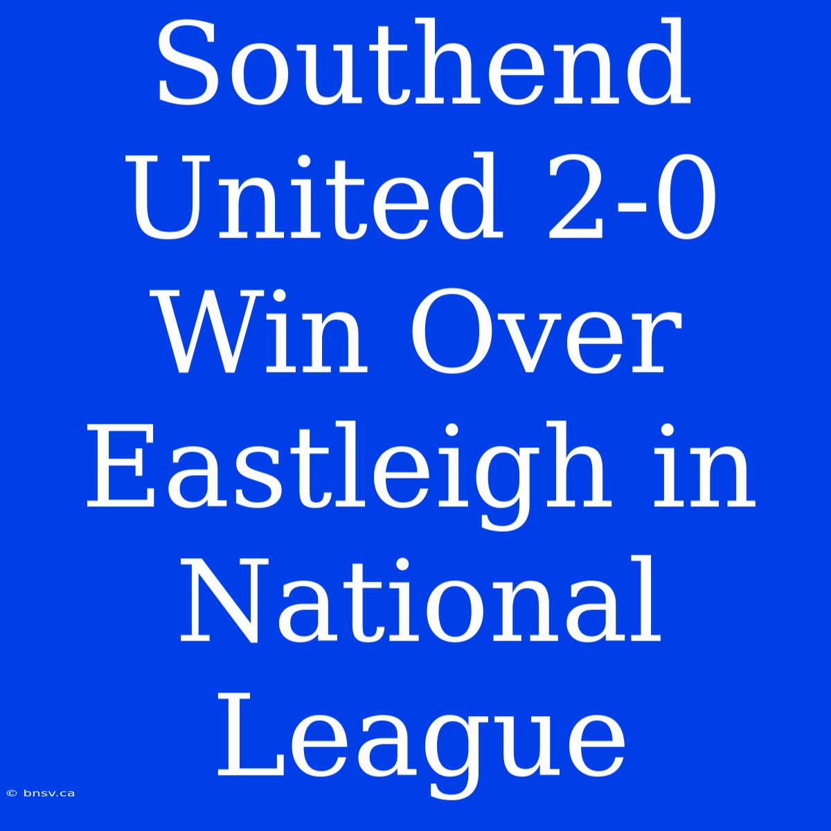 Southend United 2-0 Win Over Eastleigh In National League