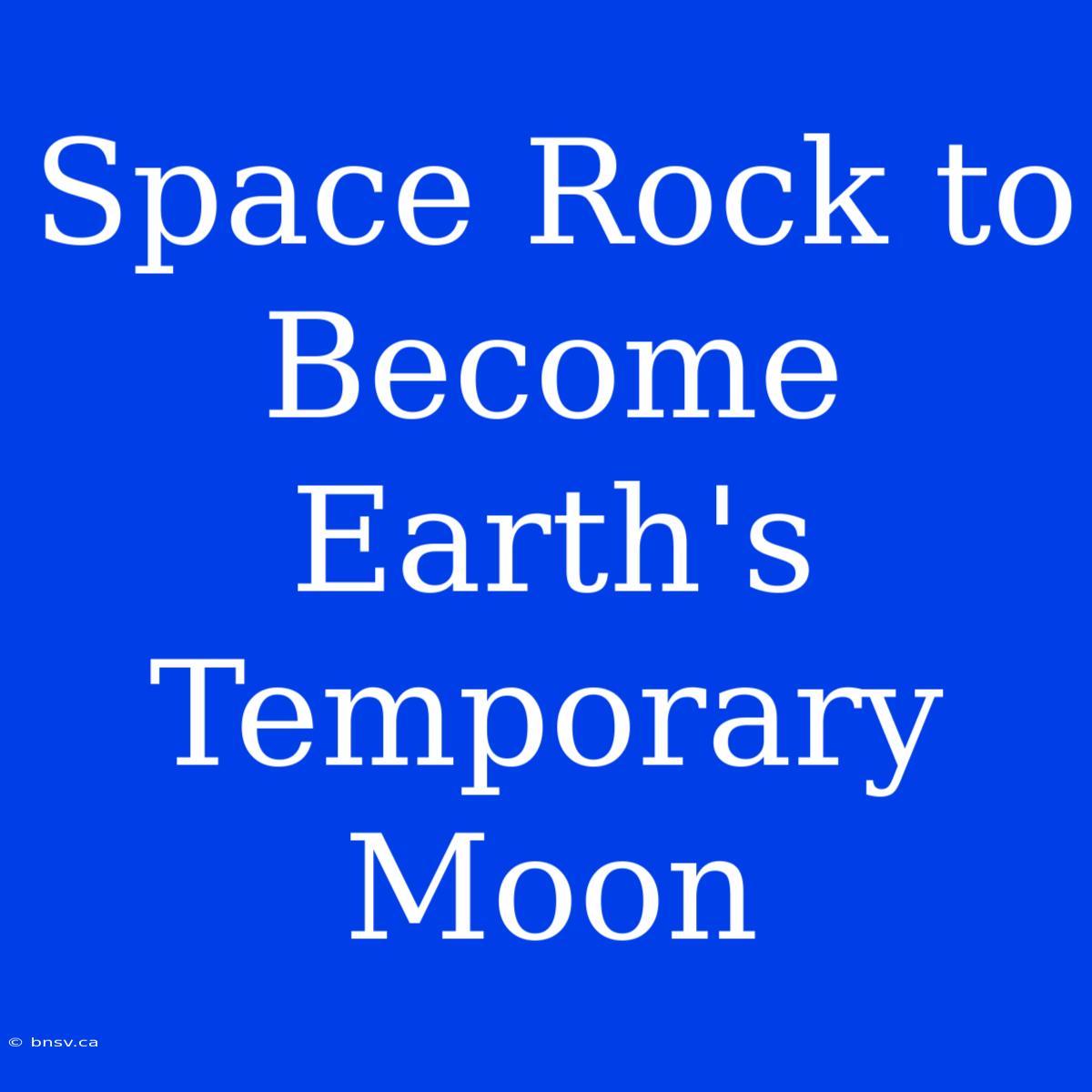 Space Rock To Become Earth's Temporary Moon