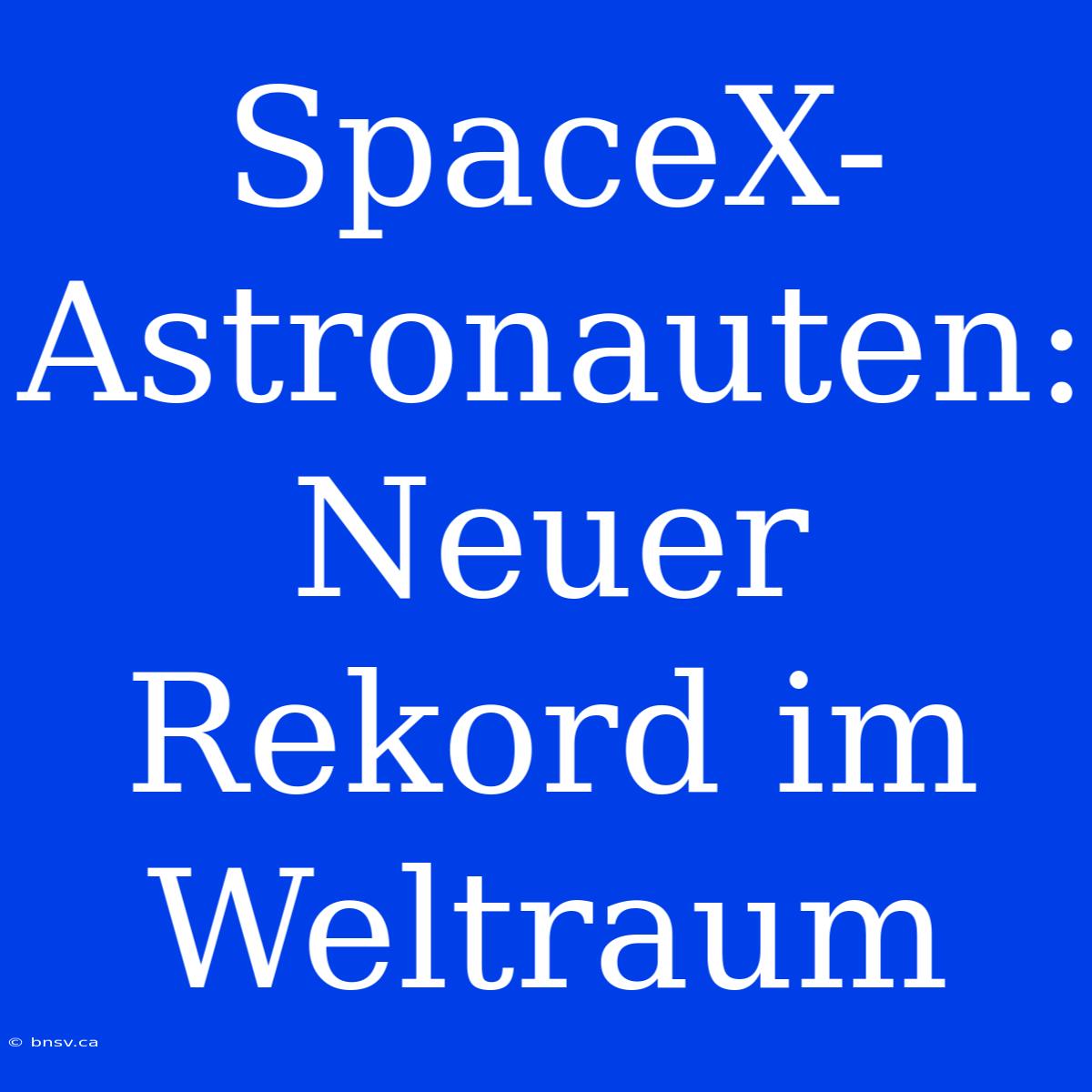 SpaceX-Astronauten: Neuer Rekord Im Weltraum