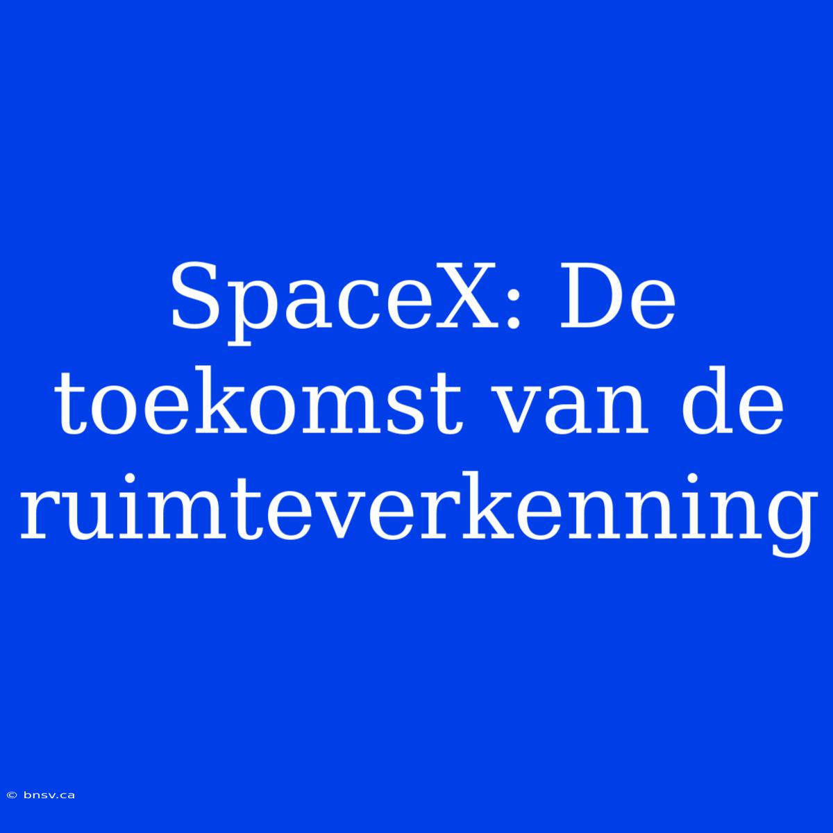 SpaceX: De Toekomst Van De Ruimteverkenning