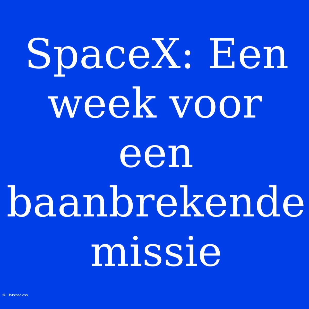 SpaceX: Een Week Voor Een Baanbrekende Missie