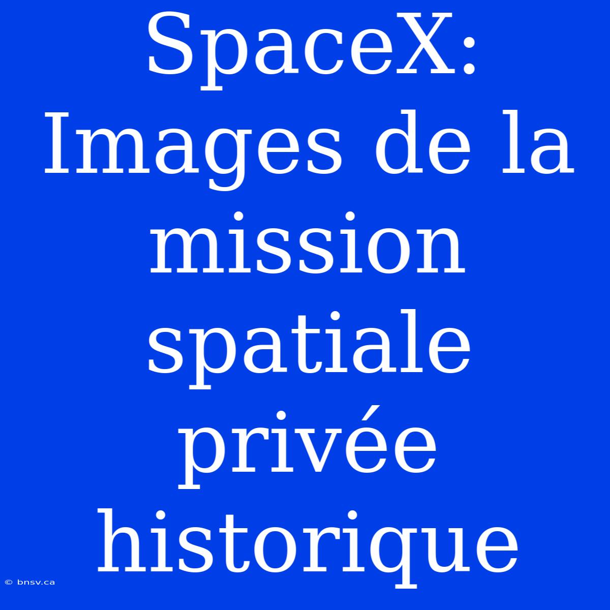 SpaceX: Images De La Mission Spatiale Privée Historique