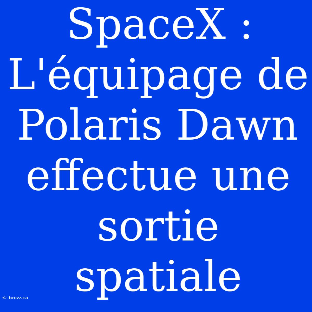 SpaceX : L'équipage De Polaris Dawn Effectue Une Sortie Spatiale