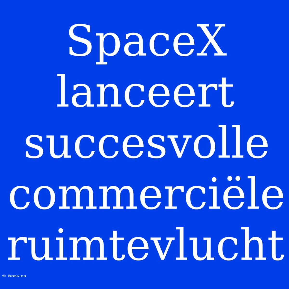 SpaceX Lanceert Succesvolle Commerciële Ruimtevlucht