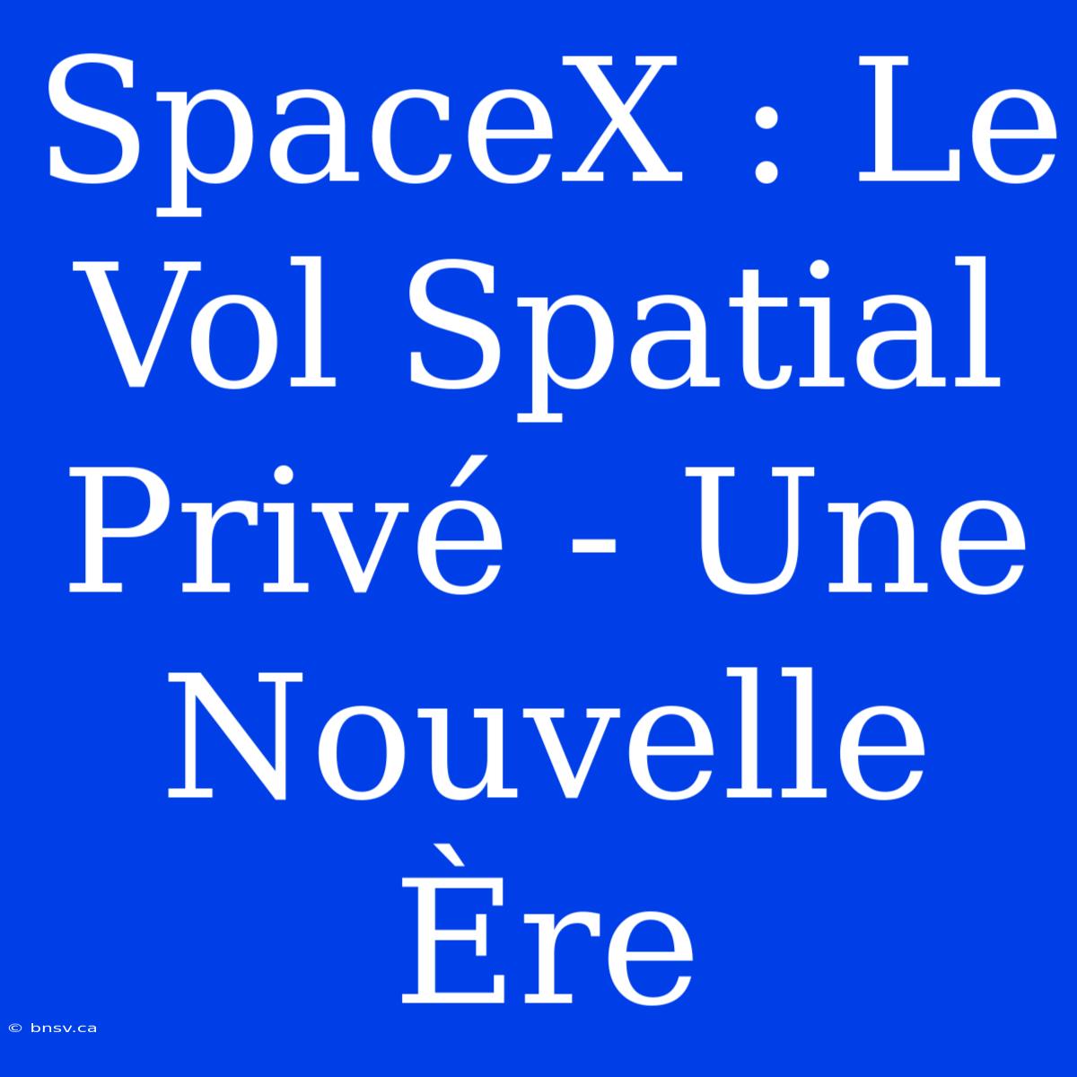 SpaceX : Le Vol Spatial Privé - Une Nouvelle Ère