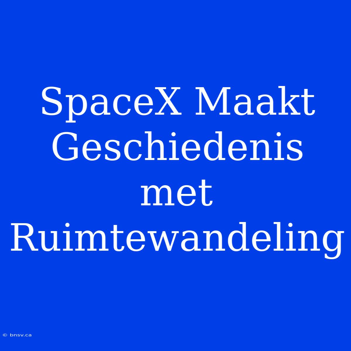 SpaceX Maakt Geschiedenis Met Ruimtewandeling