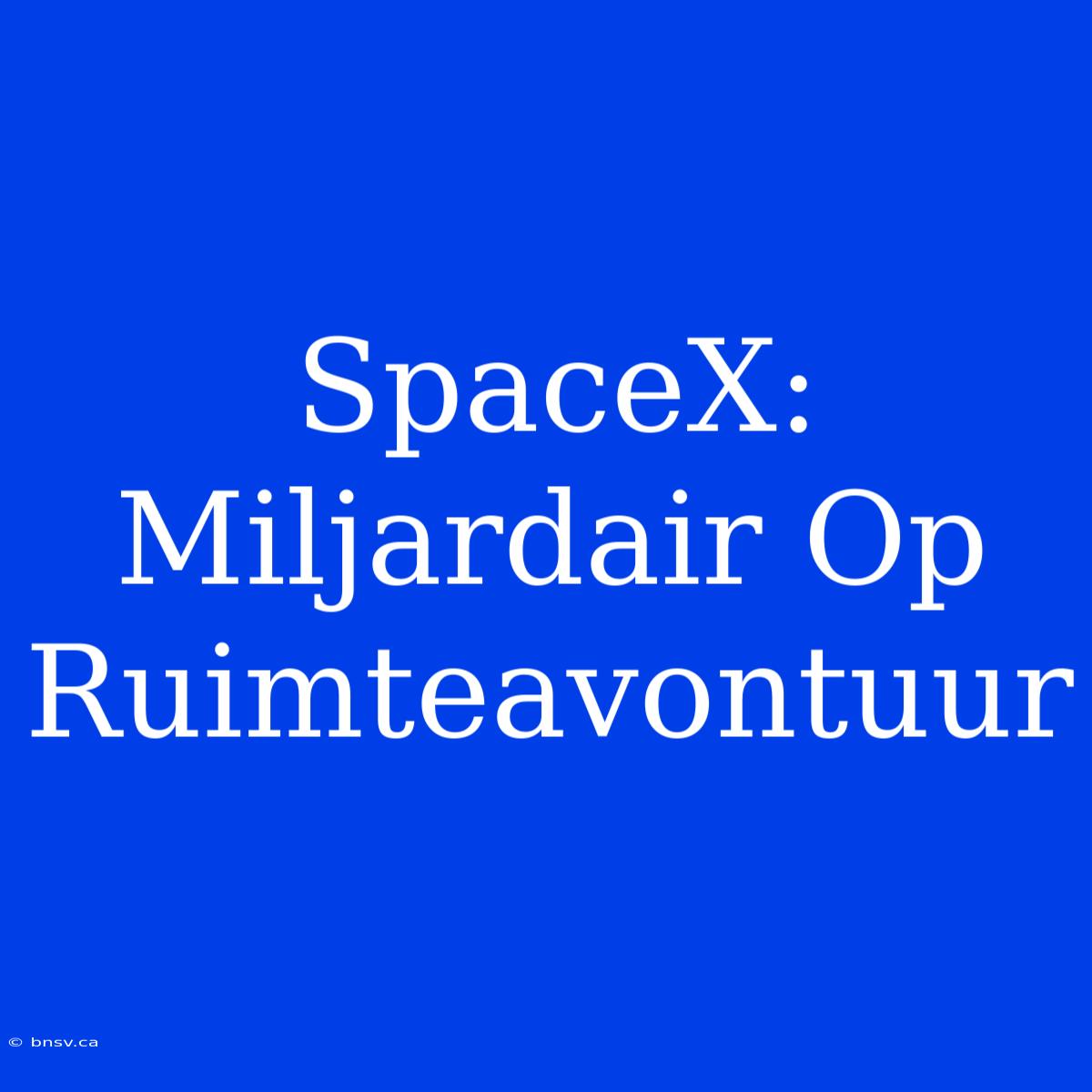 SpaceX: Miljardair Op Ruimteavontuur