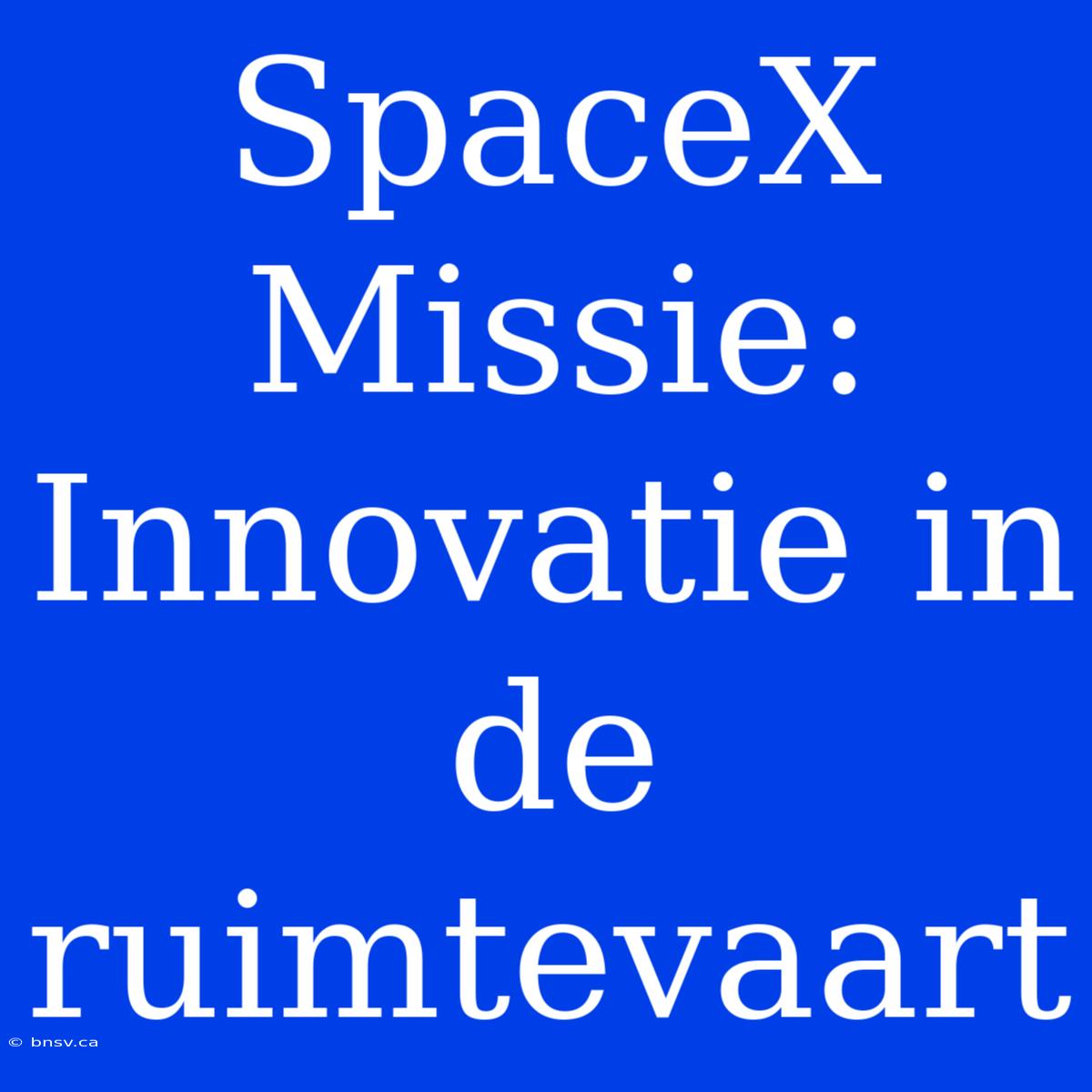 SpaceX Missie: Innovatie In De Ruimtevaart