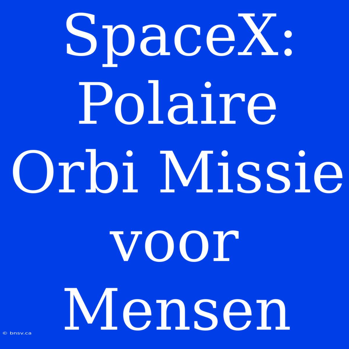 SpaceX: Polaire Orbi Missie Voor Mensen