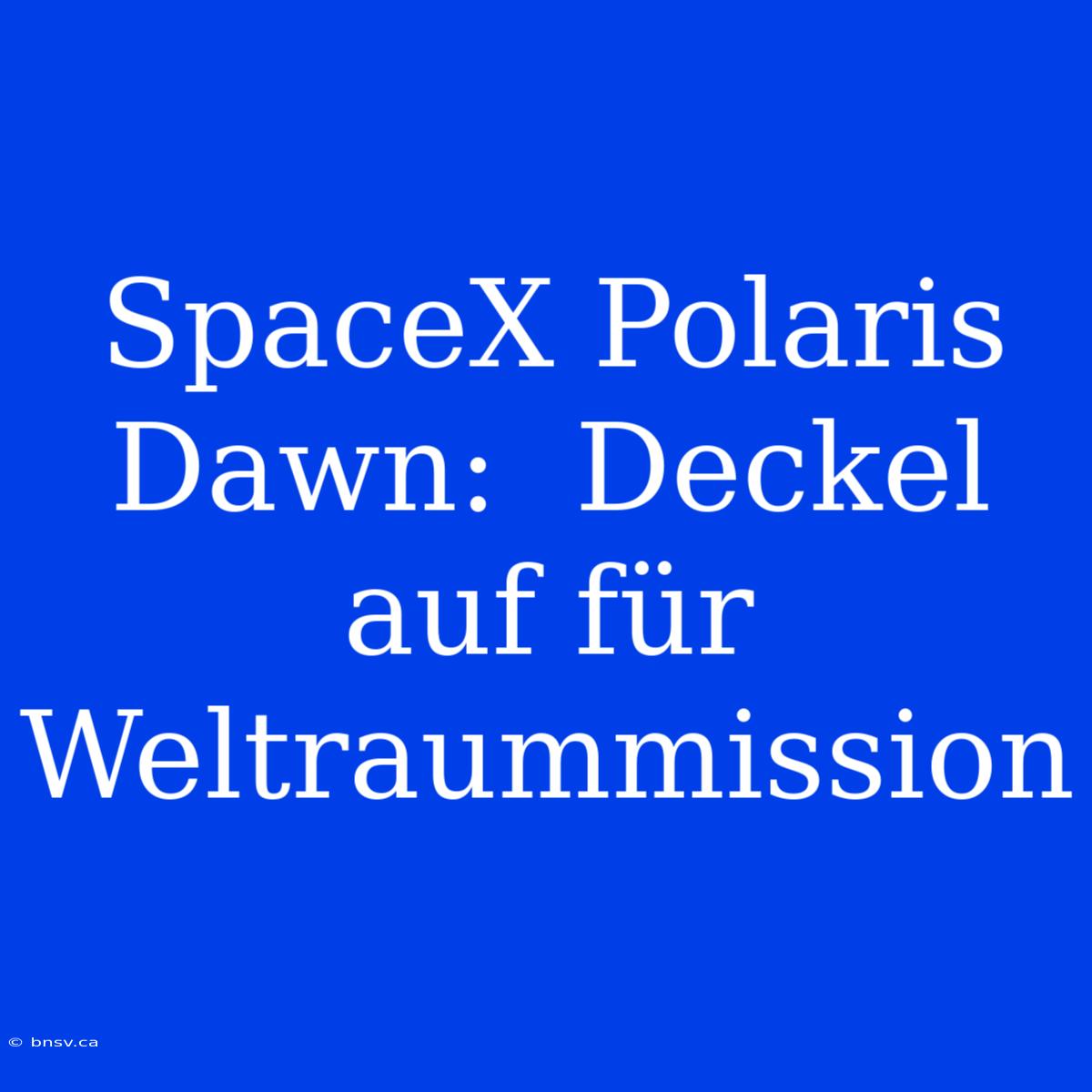 SpaceX Polaris Dawn:  Deckel Auf Für Weltraummission