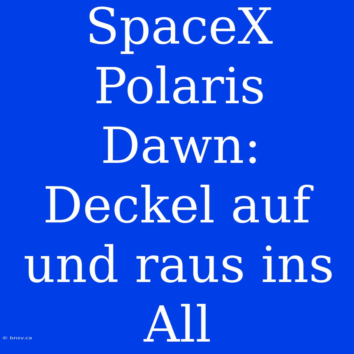 SpaceX Polaris Dawn: Deckel Auf Und Raus Ins All