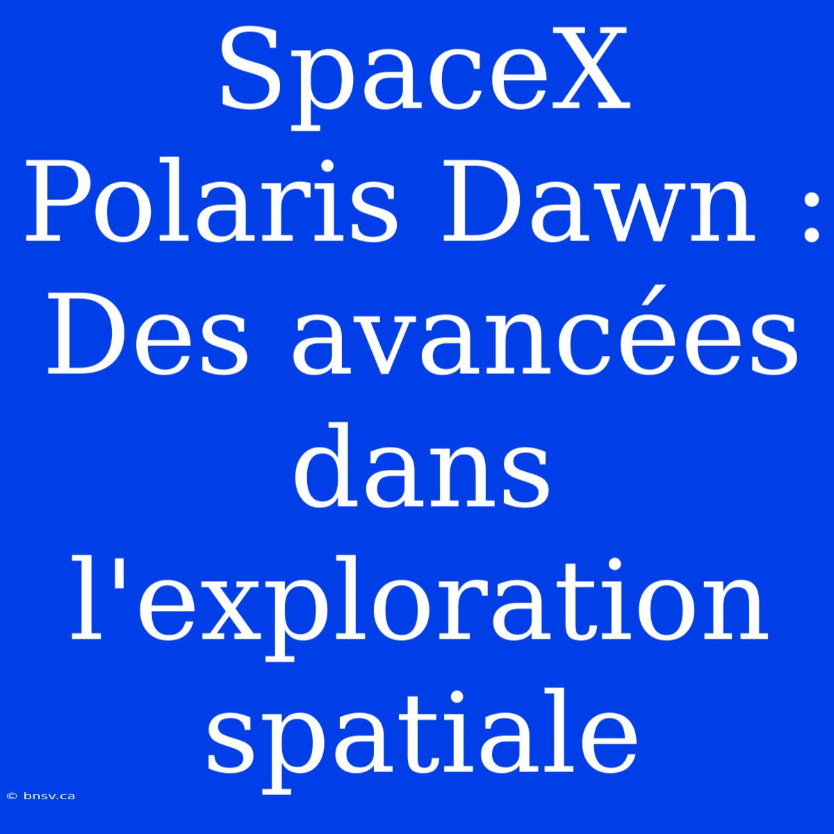 SpaceX Polaris Dawn : Des Avancées Dans L'exploration Spatiale