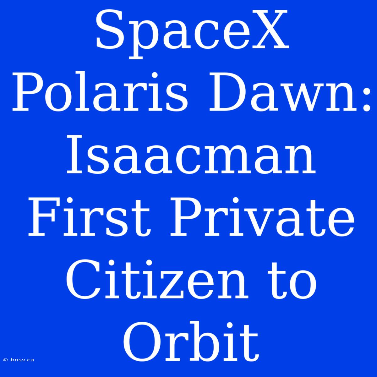 SpaceX Polaris Dawn: Isaacman First Private Citizen To Orbit