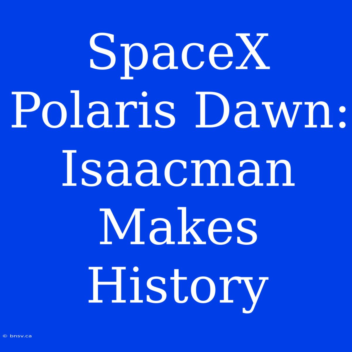 SpaceX Polaris Dawn: Isaacman Makes History