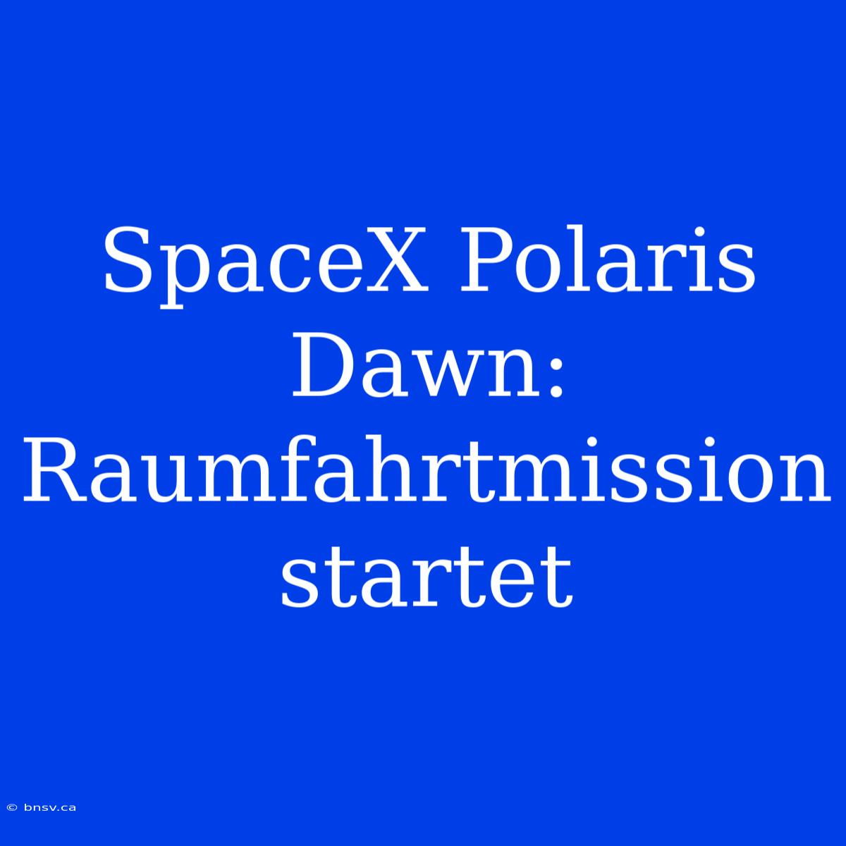 SpaceX Polaris Dawn:  Raumfahrtmission Startet