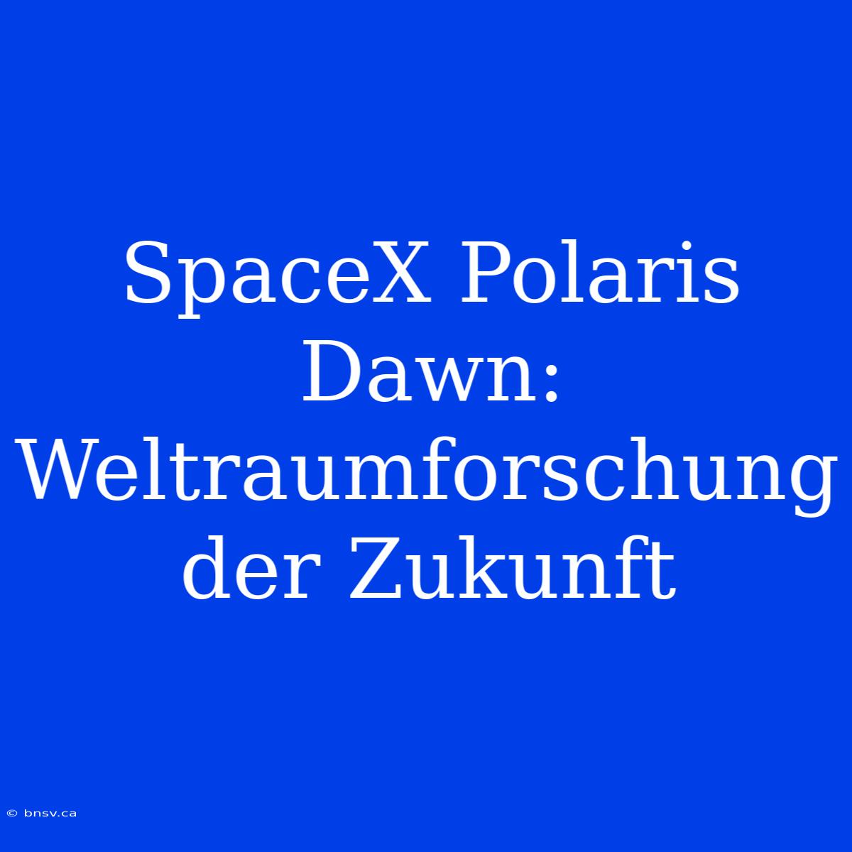 SpaceX Polaris Dawn:  Weltraumforschung Der Zukunft