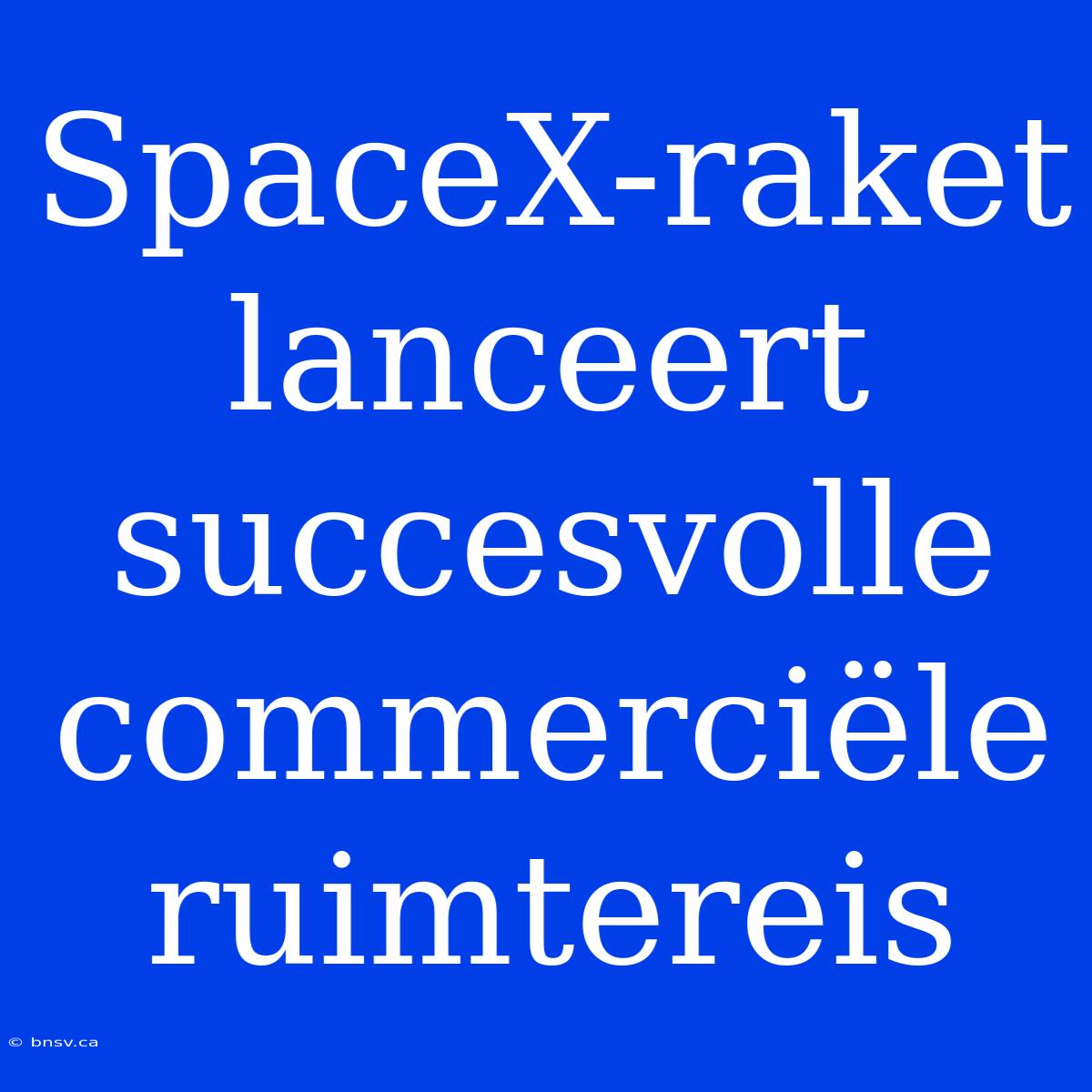 SpaceX-raket Lanceert Succesvolle Commerciële Ruimtereis