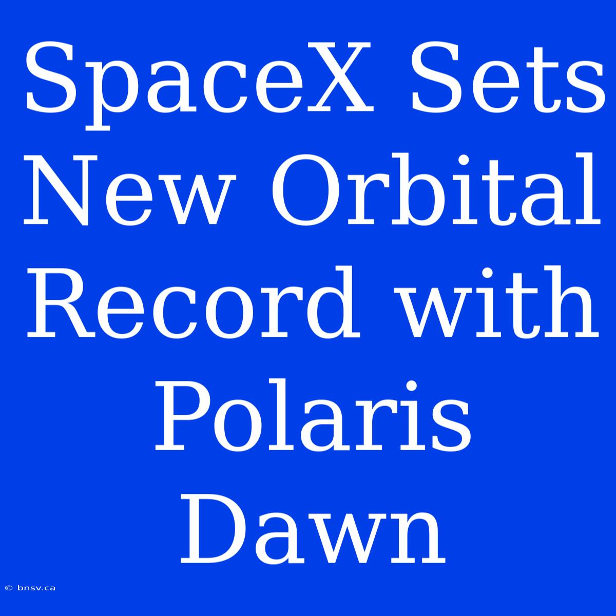 SpaceX Sets New Orbital Record With Polaris Dawn