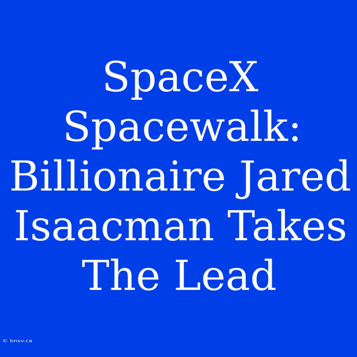 SpaceX Spacewalk: Billionaire Jared Isaacman Takes The Lead