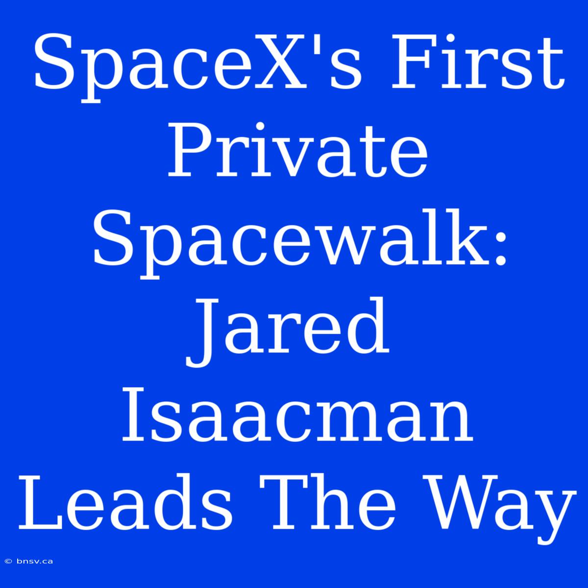 SpaceX's First Private Spacewalk: Jared Isaacman Leads The Way