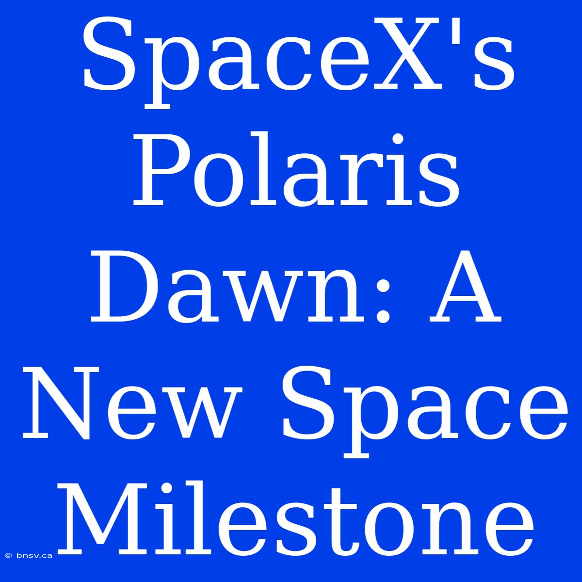 SpaceX's Polaris Dawn: A New Space Milestone