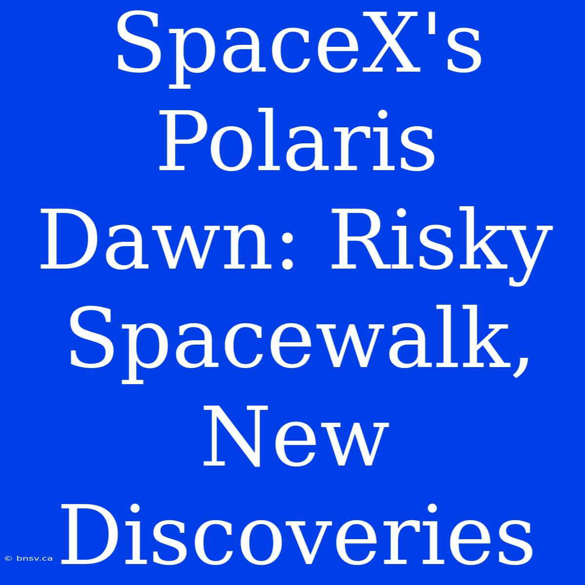 SpaceX's Polaris Dawn: Risky Spacewalk, New Discoveries