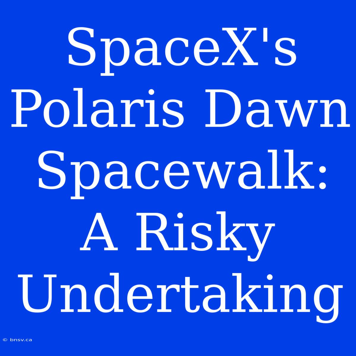 SpaceX's Polaris Dawn Spacewalk: A Risky Undertaking