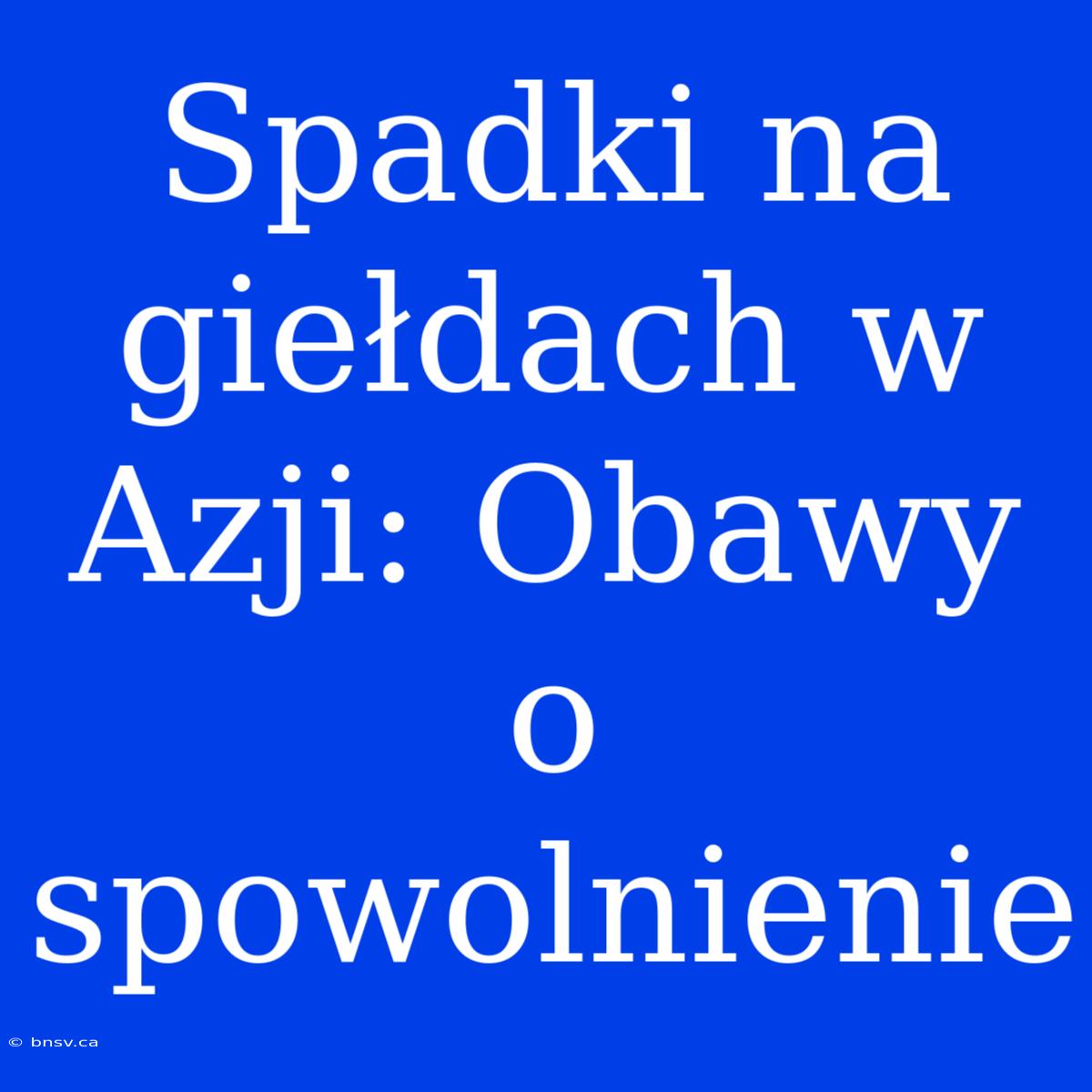 Spadki Na Giełdach W Azji: Obawy O Spowolnienie