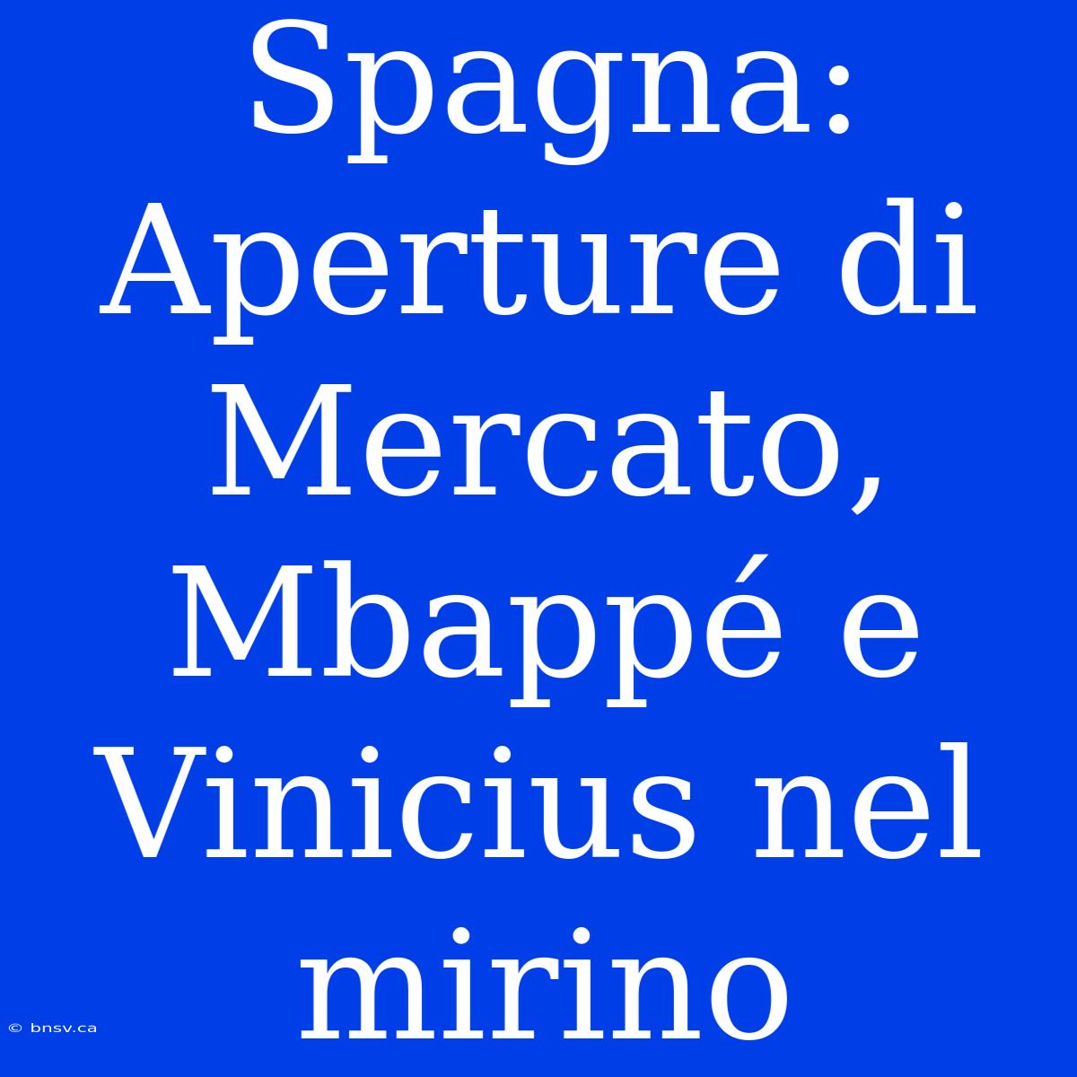 Spagna:  Aperture Di Mercato,  Mbappé E Vinicius Nel Mirino