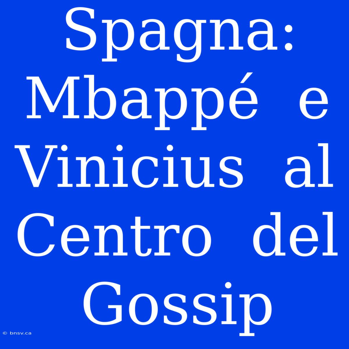 Spagna:  Mbappé  E  Vinicius  Al  Centro  Del  Gossip