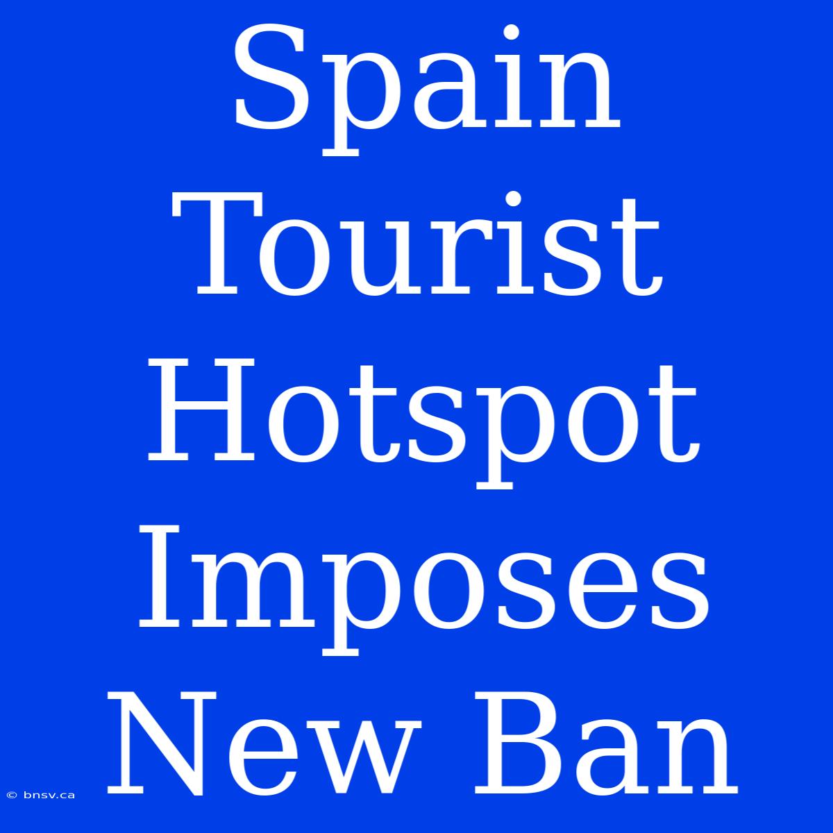 Spain Tourist Hotspot Imposes New Ban