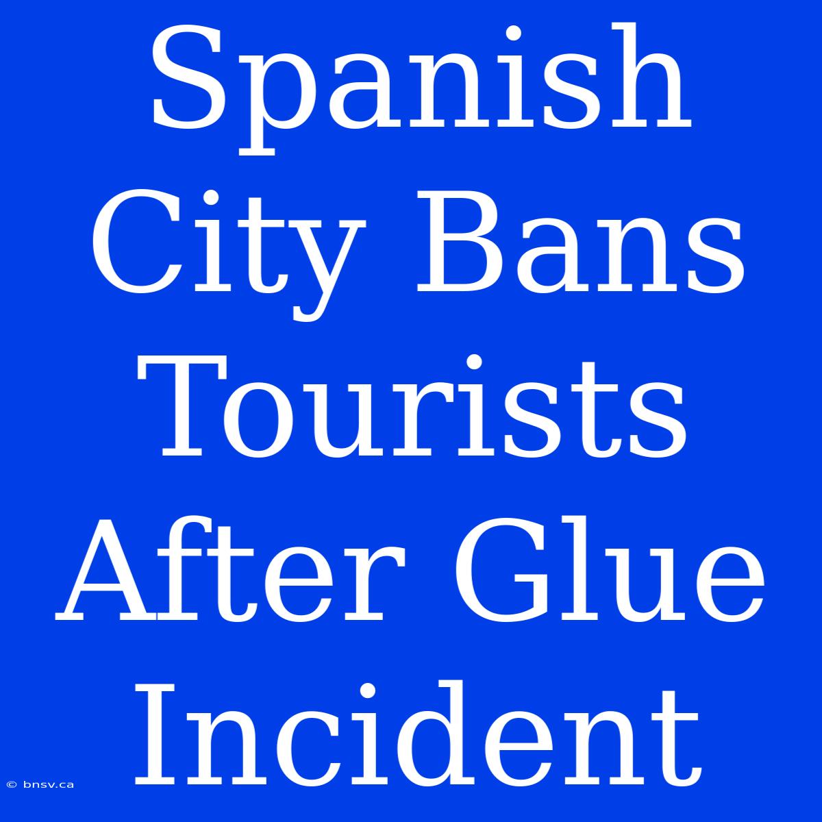 Spanish City Bans Tourists After Glue Incident