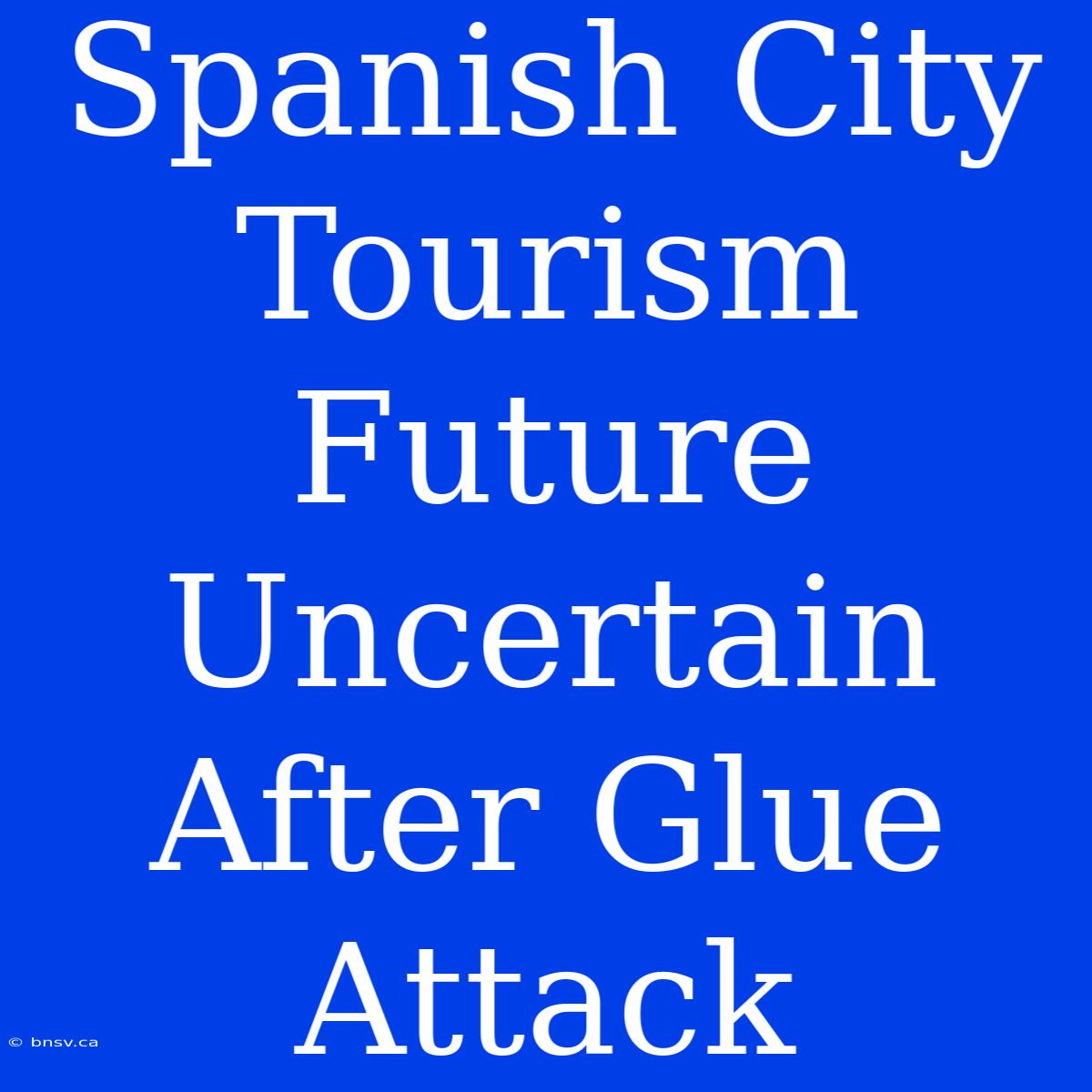 Spanish City Tourism Future Uncertain After Glue Attack