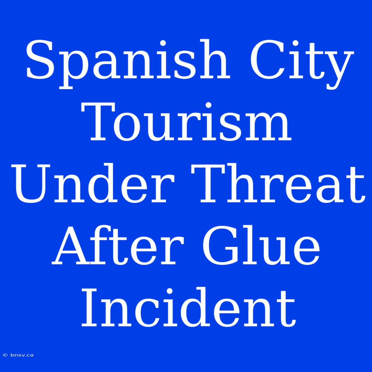 Spanish City Tourism Under Threat After Glue Incident