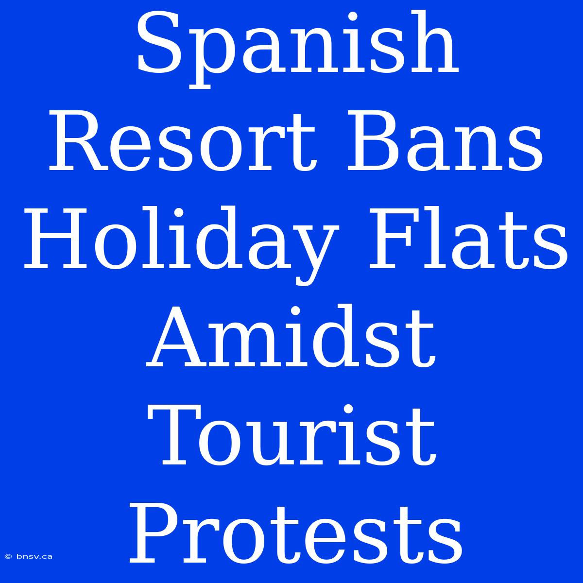 Spanish Resort Bans Holiday Flats Amidst Tourist Protests