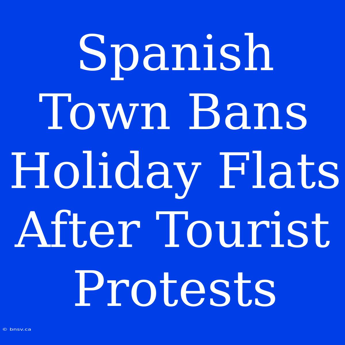 Spanish Town Bans Holiday Flats After Tourist Protests