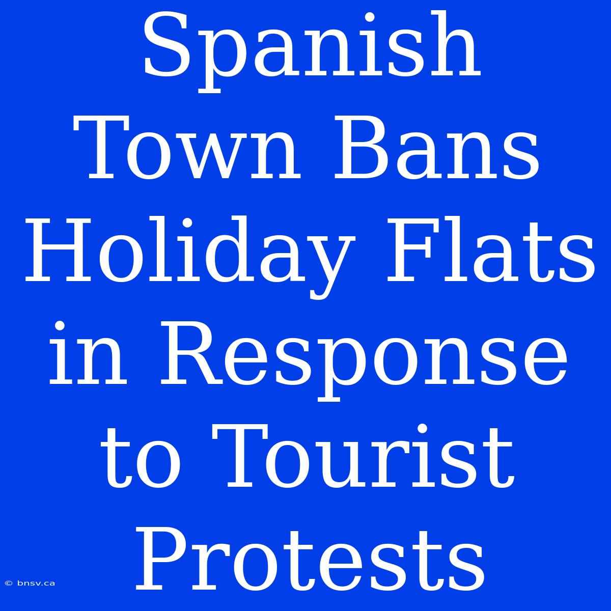 Spanish Town Bans Holiday Flats In Response To Tourist Protests