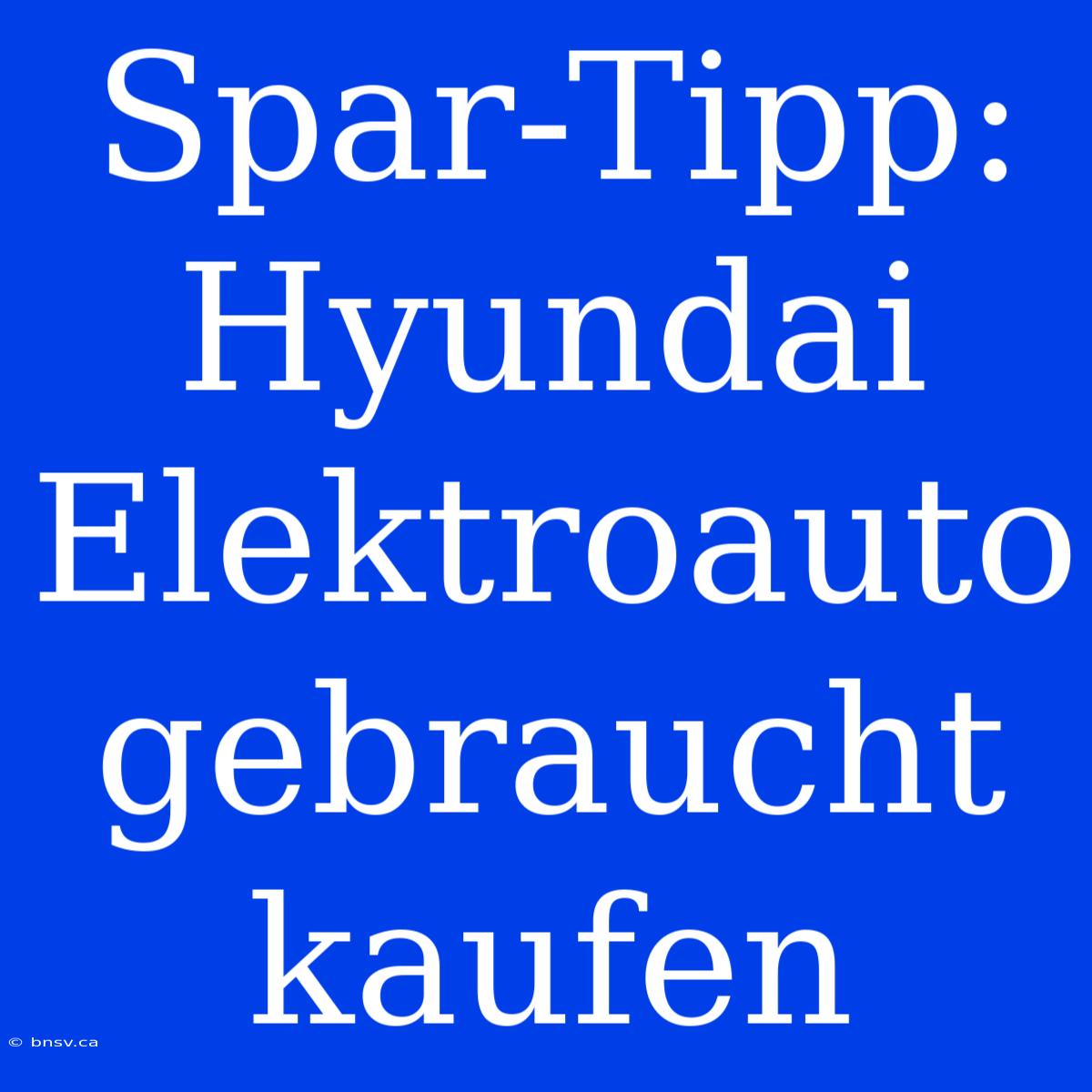 Spar-Tipp: Hyundai Elektroauto Gebraucht Kaufen