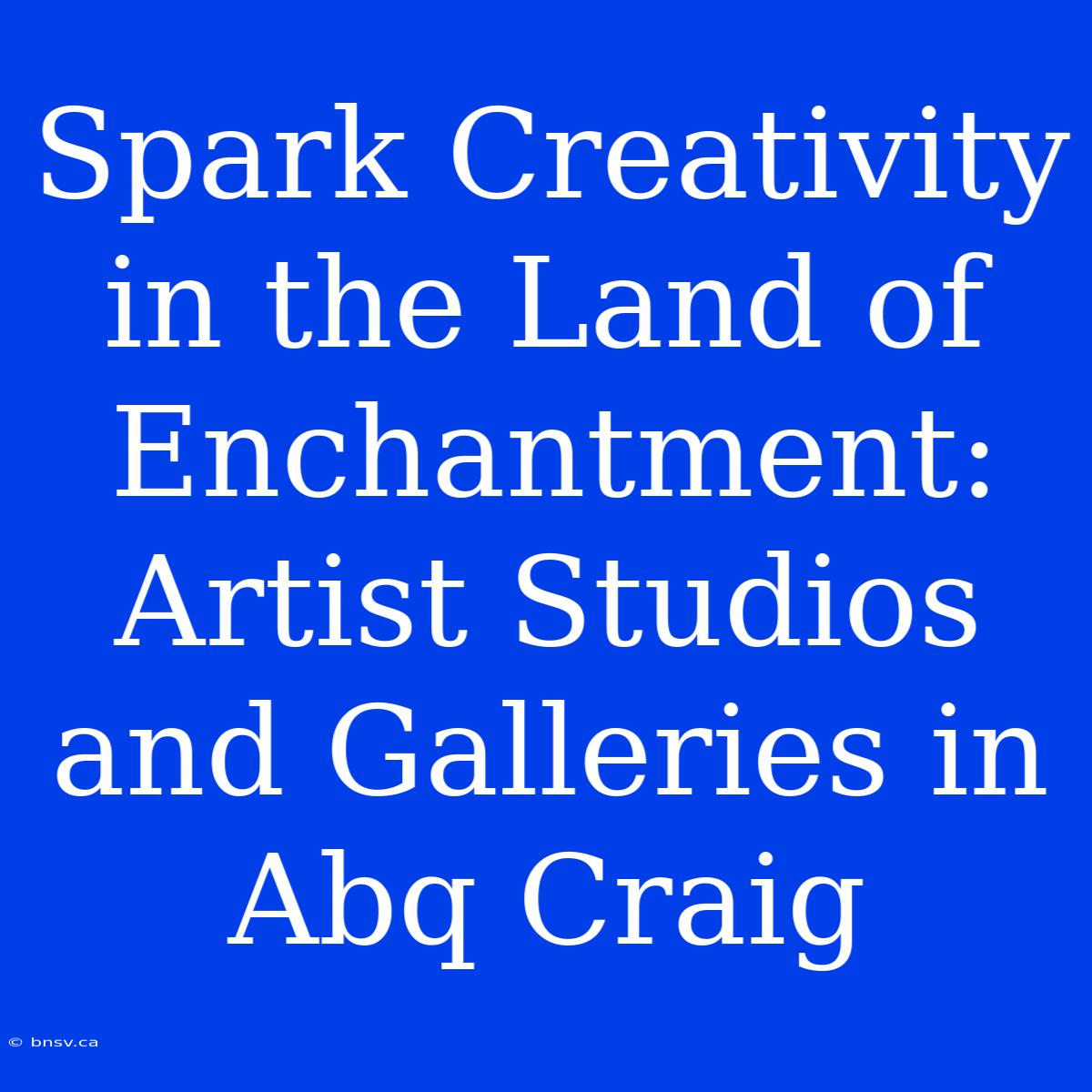 Spark Creativity In The Land Of Enchantment: Artist Studios And Galleries In Abq Craig