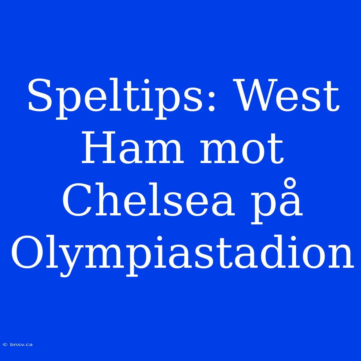 Speltips: West Ham Mot Chelsea På Olympiastadion