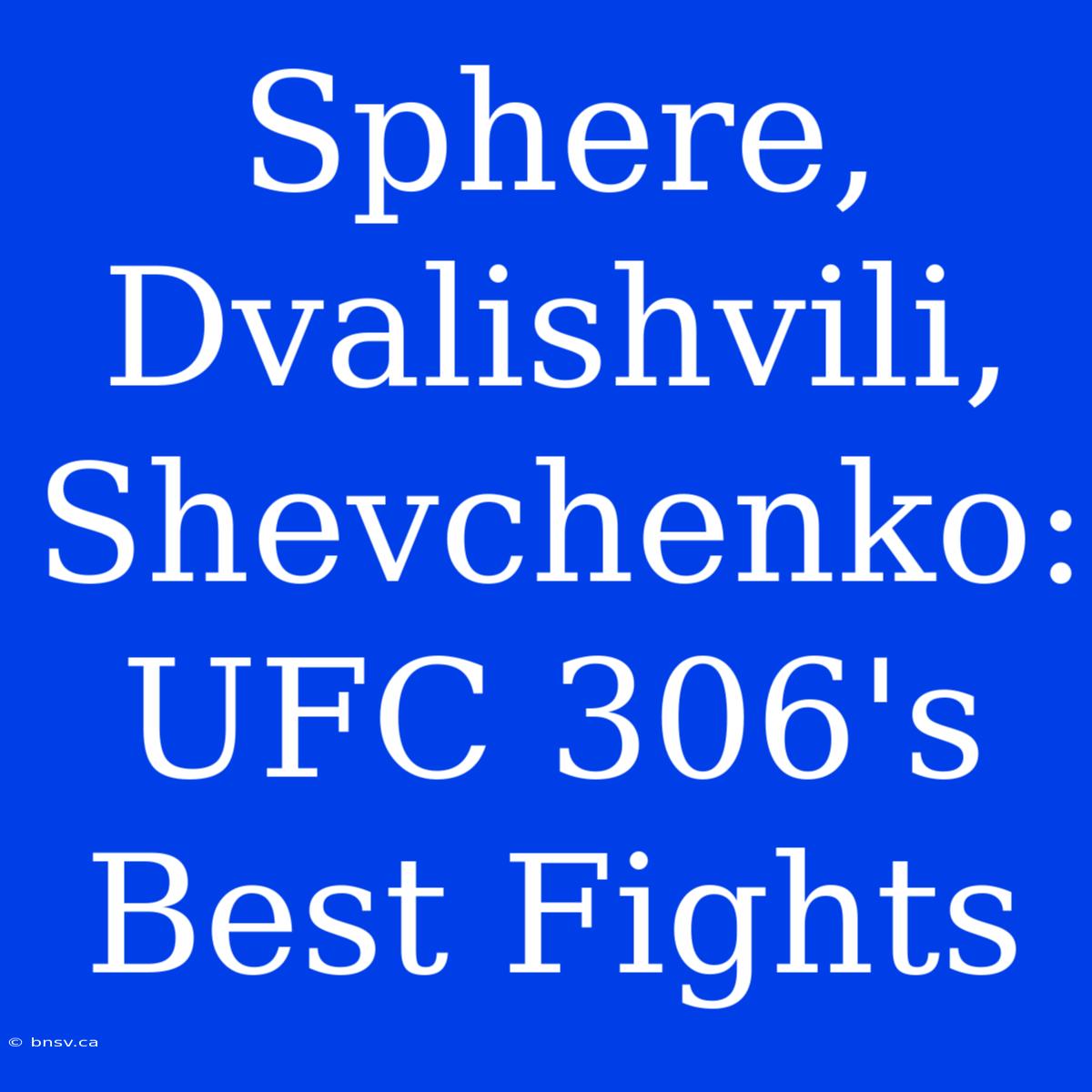 Sphere, Dvalishvili, Shevchenko:  UFC 306's Best Fights