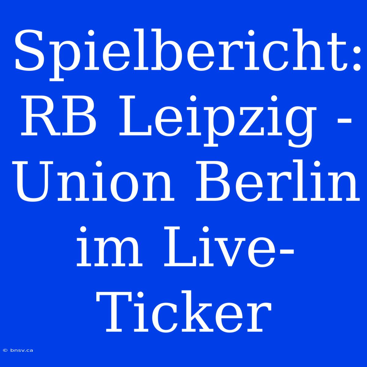 Spielbericht: RB Leipzig - Union Berlin Im Live-Ticker